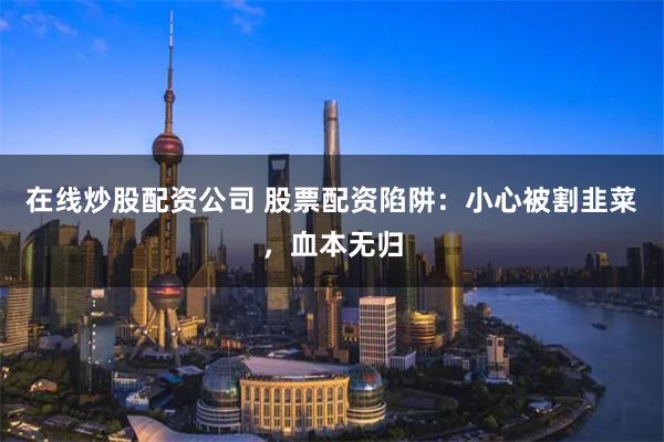 在線炒股配資公司 股票配資陷阱：小心被割韭菜，血本無歸