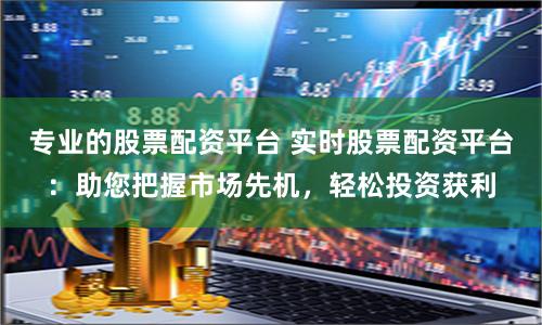 專業的股票配資平臺 實時股票配資平臺：助您把握市場先機，輕松投資獲利