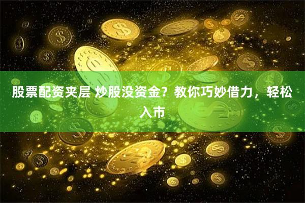 股票配資夾層 炒股沒資金？教你巧妙借力，輕松入市