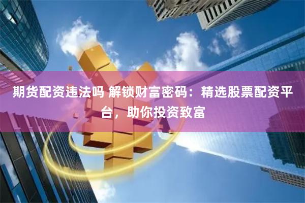 期貨配資違法嗎 解鎖財富密碼：精選股票配資平臺，助你投資致富