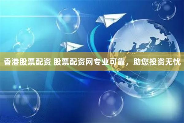 香港股票配資 股票配資網專業可靠，助您投資無憂
