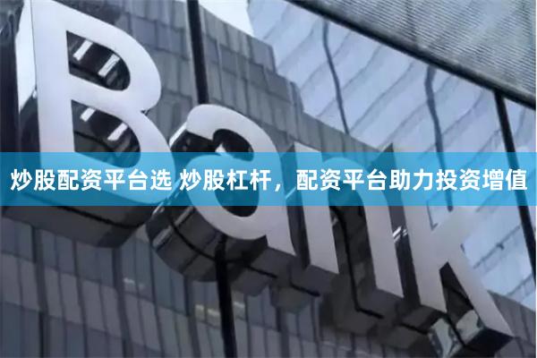炒股配資平臺選 炒股杠桿，配資平臺助力投資增值
