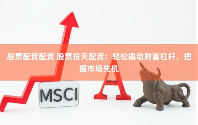 股票配資配資 股票按天配資：輕松撬動財富杠桿，把握市場先機