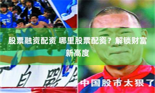 股票融資配資 哪里股票配資？解鎖財富新高度