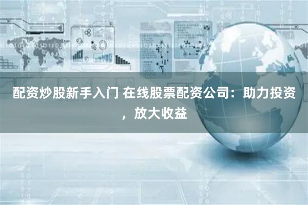 配資炒股新手入門 在線股票配資公司：助力投資，放大收益