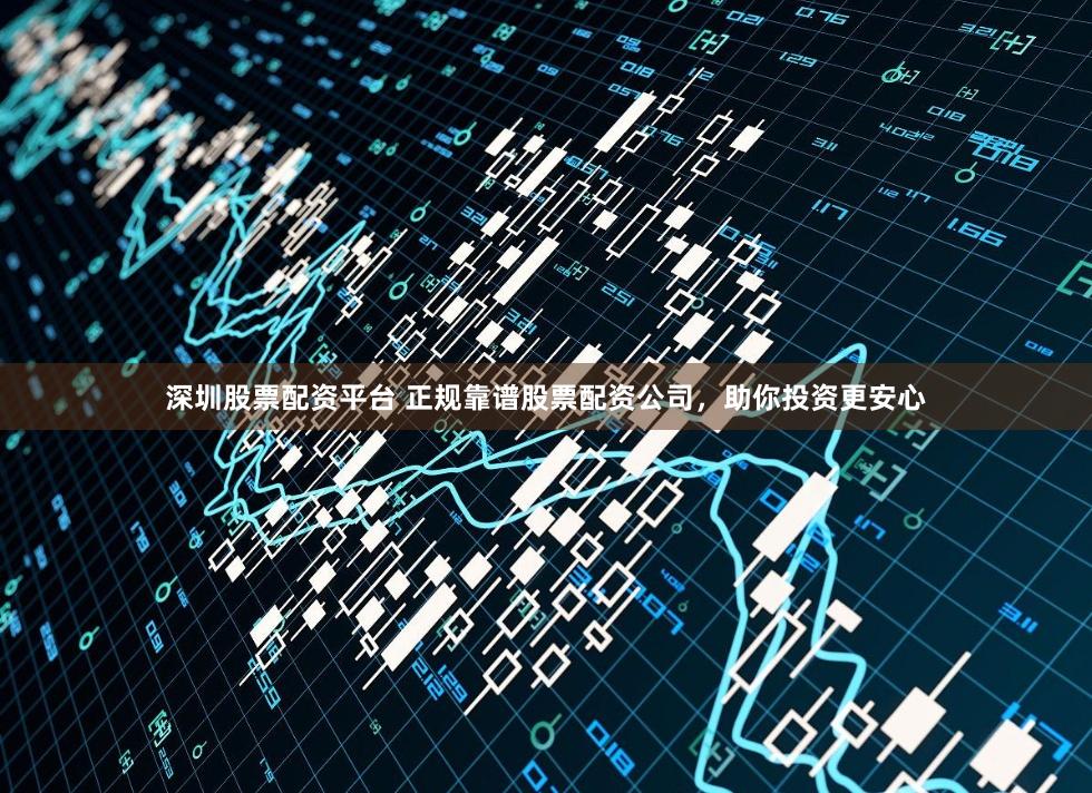 深圳股票配資平臺 正規靠譜股票配資公司，助你投資更安心