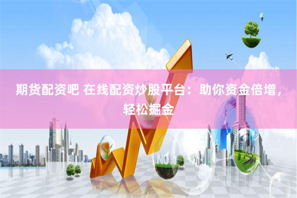 期貨配資吧 在線配資炒股平臺：助你資金倍增，輕松掘金