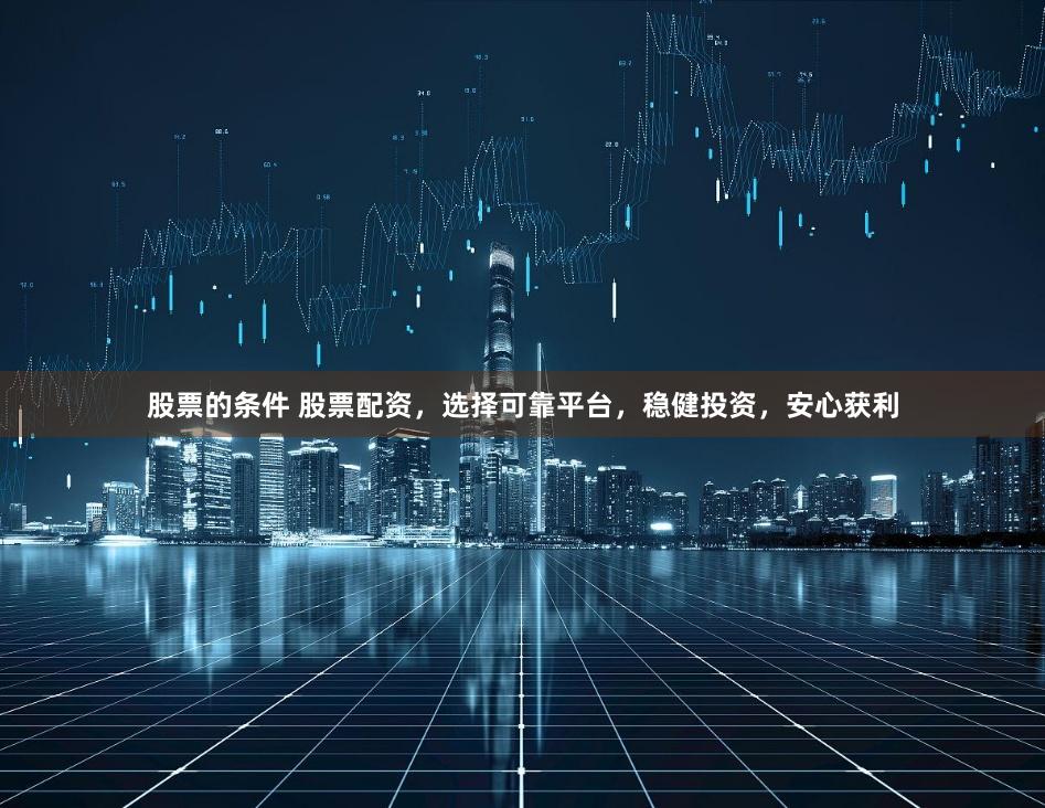 股票的條件 股票配資，選擇可靠平臺，穩健投資，安心獲利